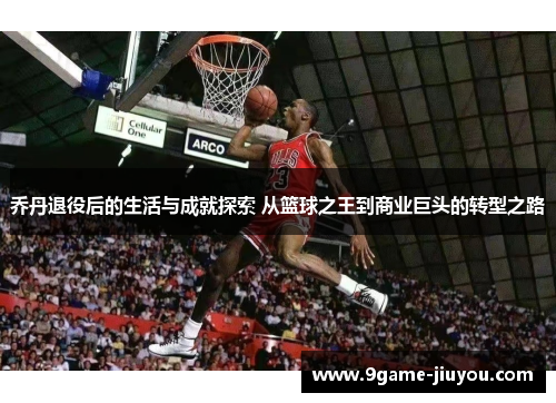 乔丹退役后的生活与成就探索 从篮球之王到商业巨头的转型之路
