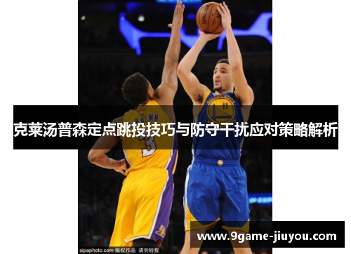 克莱汤普森定点跳投技巧与防守干扰应对策略解析