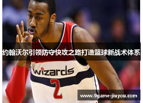 约翰沃尔引领防守快攻之路打造篮球新战术体系
