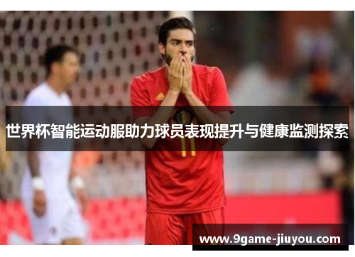 世界杯智能运动服助力球员表现提升与健康监测探索