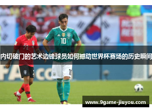 内切破门的艺术边锋球员如何撼动世界杯赛场的历史瞬间