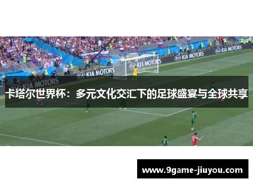 卡塔尔世界杯：多元文化交汇下的足球盛宴与全球共享