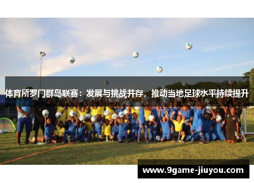 体育所罗门群岛联赛：发展与挑战并存，推动当地足球水平持续提升
