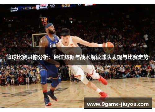 篮球比赛录像分析：通过数据与战术解读球队表现与比赛走势