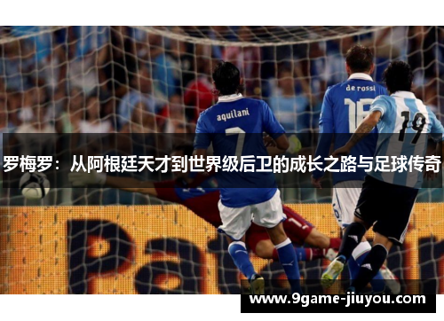 罗梅罗：从阿根廷天才到世界级后卫的成长之路与足球传奇