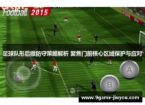 足球队形后撤防守策略解析 聚焦门前核心区域保护与应对