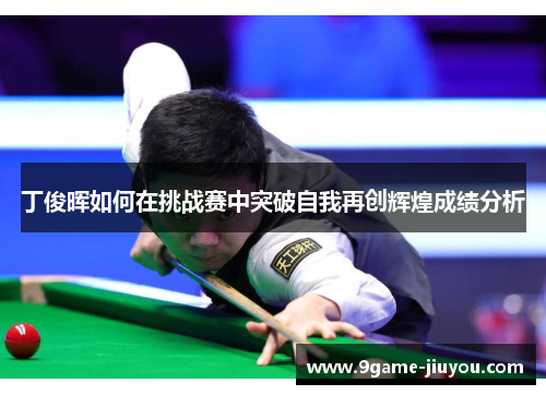 丁俊晖如何在挑战赛中突破自我再创辉煌成绩分析