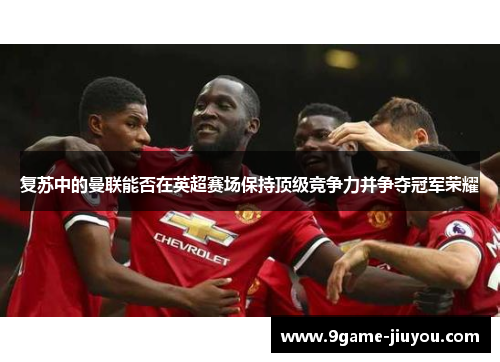 复苏中的曼联能否在英超赛场保持顶级竞争力并争夺冠军荣耀