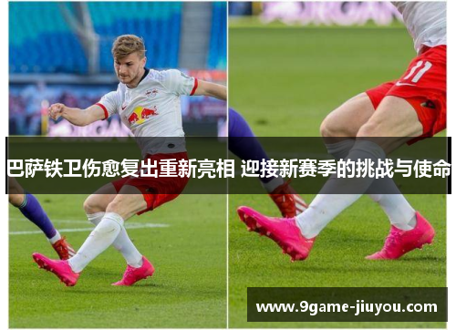巴萨铁卫伤愈复出重新亮相 迎接新赛季的挑战与使命