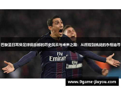 巴黎圣日耳曼足球俱乐部的历史风云与未来之路：从辉煌到挑战的永恒追寻