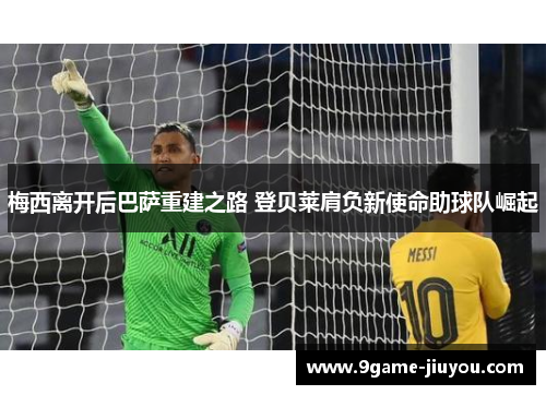 梅西离开后巴萨重建之路 登贝莱肩负新使命助球队崛起