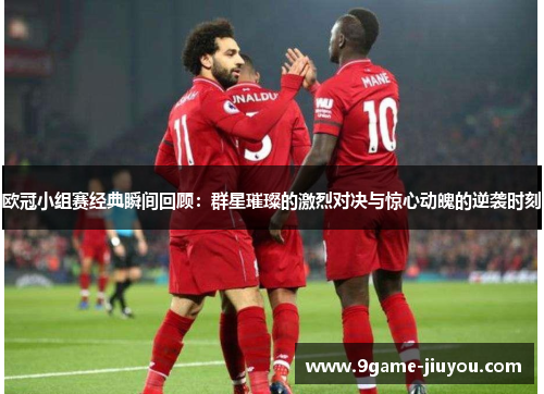 欧冠小组赛经典瞬间回顾：群星璀璨的激烈对决与惊心动魄的逆袭时刻