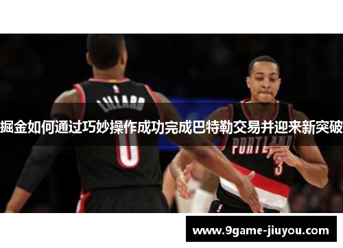 掘金如何通过巧妙操作成功完成巴特勒交易并迎来新突破