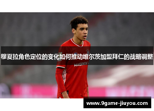 穆夏拉角色定位的变化如何推动维尔茨加盟拜仁的战略调整