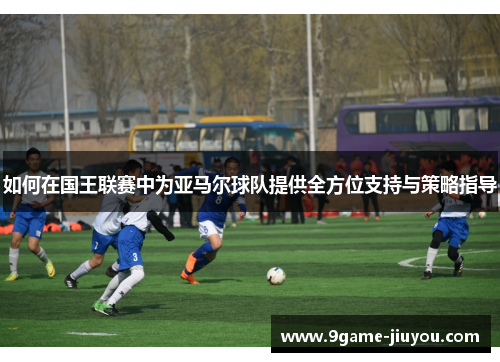 如何在国王联赛中为亚马尔球队提供全方位支持与策略指导