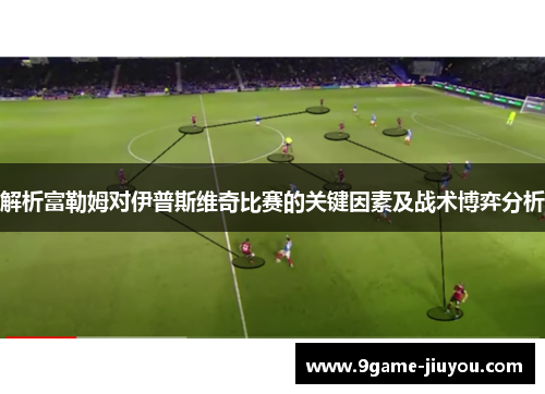 解析富勒姆对伊普斯维奇比赛的关键因素及战术博弈分析
