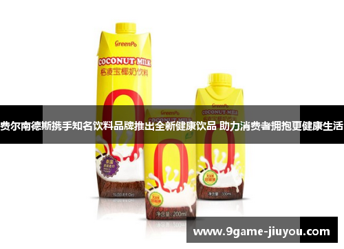 费尔南德斯携手知名饮料品牌推出全新健康饮品 助力消费者拥抱更健康生活
