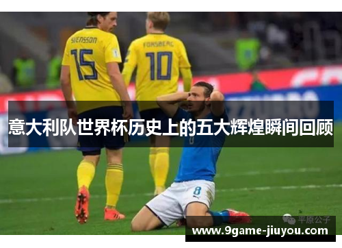 意大利队世界杯历史上的五大辉煌瞬间回顾
