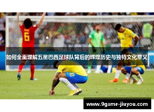 如何全面理解五星巴西足球队背后的辉煌历史与独特文化意义