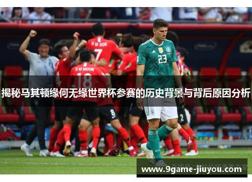 揭秘马其顿缘何无缘世界杯参赛的历史背景与背后原因分析
