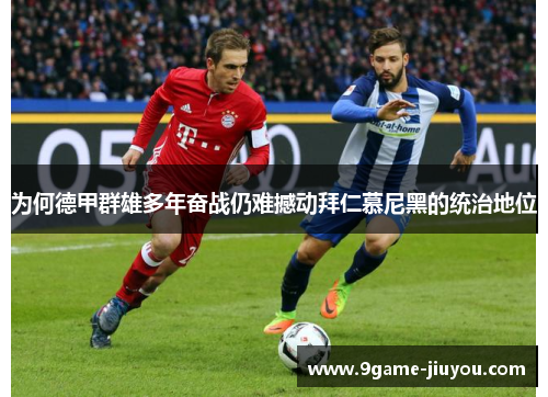 为何德甲群雄多年奋战仍难撼动拜仁慕尼黑的统治地位