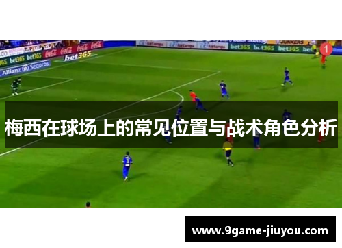 梅西在球场上的常见位置与战术角色分析 梅西在球场上的常见位置与战术角色分析